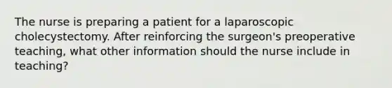 The nurse is preparing a patient for a laparoscopic cholecystectomy. After reinforcing the surgeon's preoperative teaching, what other information should the nurse include in teaching?