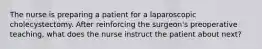 The nurse is preparing a patient for a laparoscopic cholecystectomy. After reinforcing the surgeon's preoperative teaching, what does the nurse instruct the patient about next?