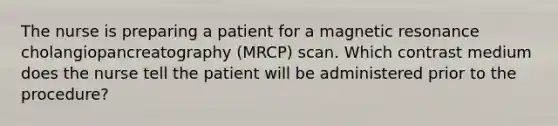 The nurse is preparing a patient for a magnetic resonance cholangiopancreatography (MRCP) scan. Which contrast medium does the nurse tell the patient will be administered prior to the procedure?