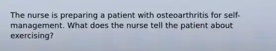 The nurse is preparing a patient with osteoarthritis for self-management. What does the nurse tell the patient about exercising?