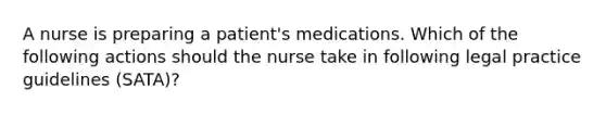 A nurse is preparing a patient's medications. Which of the following actions should the nurse take in following legal practice guidelines (SATA)?