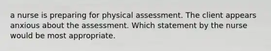 a nurse is preparing for physical assessment. The client appears anxious about the assessment. Which statement by the nurse would be most appropriate.