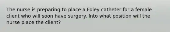 The nurse is preparing to place a Foley catheter for a female client who will soon have surgery. Into what position will the nurse place the client?