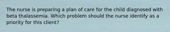 The nurse is preparing a plan of care for the child diagnosed with beta thalassemia. Which problem should the nurse identify as a priority for this client?