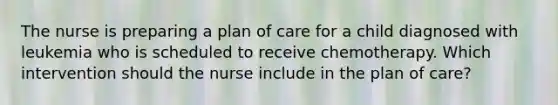 The nurse is preparing a plan of care for a child diagnosed with leukemia who is scheduled to receive chemotherapy. Which intervention should the nurse include in the plan of care?