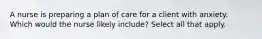 A nurse is preparing a plan of care for a client with anxiety. Which would the nurse likely include? Select all that apply.