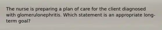 The nurse is preparing a plan of care for the client diagnosed with glomerulonephritis. Which statement is an appropriate long-term goal?