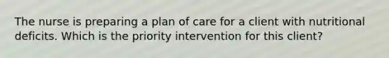 The nurse is preparing a plan of care for a client with nutritional deficits. Which is the priority intervention for this client?