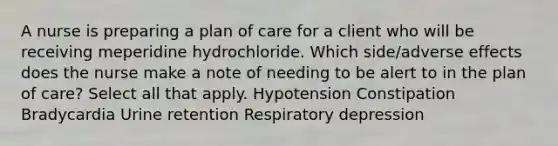 A nurse is preparing a plan of care for a client who will be receiving meperidine hydrochloride. Which side/adverse effects does the nurse make a note of needing to be alert to in the plan of care? Select all that apply. Hypotension Constipation Bradycardia Urine retention Respiratory depression