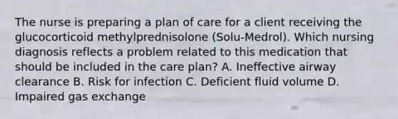 The nurse is preparing a plan of care for a client receiving the glucocorticoid methylprednisolone (Solu-Medrol). Which nursing diagnosis reflects a problem related to this medication that should be included in the care plan? A. Ineffective airway clearance B. Risk for infection C. Deficient fluid volume D. Impaired gas exchange