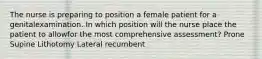 The nurse is preparing to position a female patient for a genitalexamination. In which position will the nurse place the patient to allowfor the most comprehensive assessment? Prone Supine Lithotomy Lateral recumbent