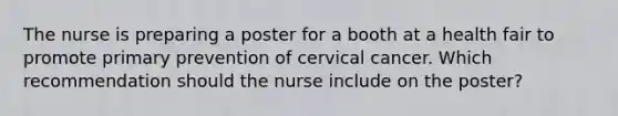 The nurse is preparing a poster for a booth at a health fair to promote primary prevention of cervical cancer. Which recommendation should the nurse include on the poster?