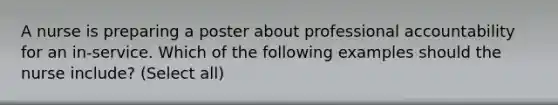 A nurse is preparing a poster about professional accountability for an in-service. Which of the following examples should the nurse include? (Select all)