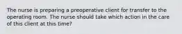 The nurse is preparing a preoperative client for transfer to the operating room. The nurse should take which action in the care of this client at this time?