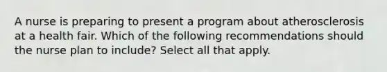 A nurse is preparing to present a program about atherosclerosis at a health fair. Which of the following recommendations should the nurse plan to include? Select all that apply.