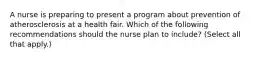 A nurse is preparing to present a program about prevention of atherosclerosis at a health fair. Which of the following recommendations should the nurse plan to include? (Select all that apply.)