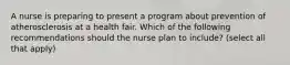 A nurse is preparing to present a program about prevention of atherosclerosis at a health fair. Which of the following recommendations should the nurse plan to include? (select all that apply)