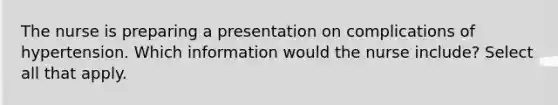 The nurse is preparing a presentation on complications of hypertension. Which information would the nurse include? Select all that apply.