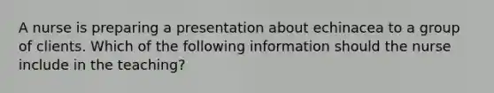 A nurse is preparing a presentation about echinacea to a group of clients. Which of the following information should the nurse include in the teaching?