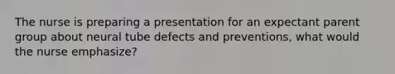 The nurse is preparing a presentation for an expectant parent group about neural tube defects and preventions, what would the nurse emphasize?