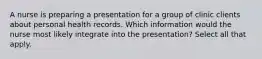 A nurse is preparing a presentation for a group of clinic clients about personal health records. Which information would the nurse most likely integrate into the presentation? Select all that apply.