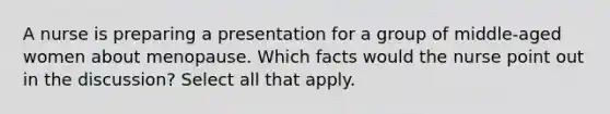 A nurse is preparing a presentation for a group of middle-aged women about menopause. Which facts would the nurse point out in the discussion? Select all that apply.