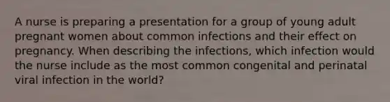 A nurse is preparing a presentation for a group of young adult pregnant women about common infections and their effect on pregnancy. When describing the infections, which infection would the nurse include as the most common congenital and perinatal viral infection in the world?