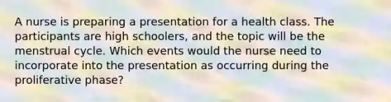 A nurse is preparing a presentation for a health class. The participants are high schoolers, and the topic will be the menstrual cycle. Which events would the nurse need to incorporate into the presentation as occurring during the proliferative phase?