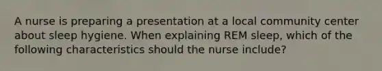 A nurse is preparing a presentation at a local community center about sleep hygiene. When explaining REM sleep, which of the following characteristics should the nurse include?