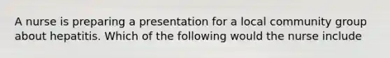 A nurse is preparing a presentation for a local community group about hepatitis. Which of the following would the nurse include