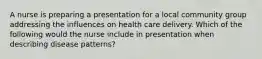 A nurse is preparing a presentation for a local community group addressing the influences on health care delivery. Which of the following would the nurse include in presentation when describing disease patterns?