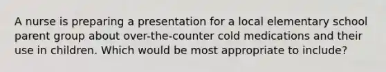 A nurse is preparing a presentation for a local elementary school parent group about over-the-counter cold medications and their use in children. Which would be most appropriate to include?