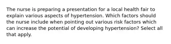 The nurse is preparing a presentation for a local health fair to explain various aspects of hypertension. Which factors should the nurse include when pointing out various risk factors which can increase the potential of developing hypertension? Select all that apply.