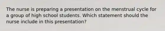 The nurse is preparing a presentation on the menstrual cycle for a group of high school students. Which statement should the nurse include in this presentation?