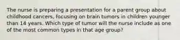 The nurse is preparing a presentation for a parent group about childhood cancers, focusing on brain tumors in children younger than 14 years. Which type of tumor will the nurse include as one of the most common types in that age group?