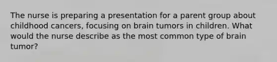 The nurse is preparing a presentation for a parent group about childhood cancers, focusing on brain tumors in children. What would the nurse describe as the most common type of brain tumor?