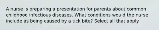 A nurse is preparing a presentation for parents about common childhood infectious diseases. What conditions would the nurse include as being caused by a tick bite? Select all that apply.