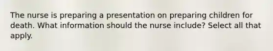 The nurse is preparing a presentation on preparing children for death. What information should the nurse include? Select all that apply.