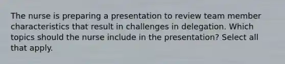 The nurse is preparing a presentation to review team member characteristics that result in challenges in delegation. Which topics should the nurse include in the presentation? Select all that apply.