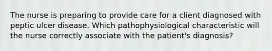 The nurse is preparing to provide care for a client diagnosed with peptic ulcer disease. Which pathophysiological characteristic will the nurse correctly associate with the patient's diagnosis?