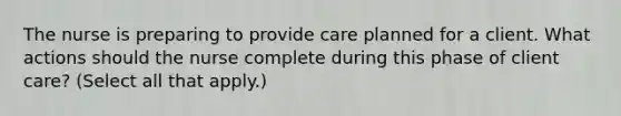 The nurse is preparing to provide care planned for a client. What actions should the nurse complete during this phase of client care? (Select all that apply.)