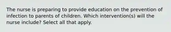 The nurse is preparing to provide education on the prevention of infection to parents of children. Which intervention(s) will the nurse include? Select all that apply.