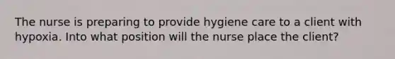 The nurse is preparing to provide hygiene care to a client with hypoxia. Into what position will the nurse place the client?