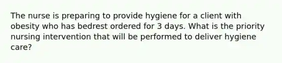 The nurse is preparing to provide hygiene for a client with obesity who has bedrest ordered for 3 days. What is the priority nursing intervention that will be performed to deliver hygiene care?