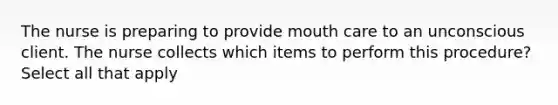 The nurse is preparing to provide mouth care to an unconscious client. The nurse collects which items to perform this procedure? Select all that apply