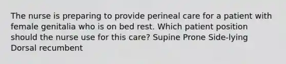 The nurse is preparing to provide perineal care for a patient with female genitalia who is on bed rest. Which patient position should the nurse use for this care? Supine Prone Side-lying Dorsal recumbent