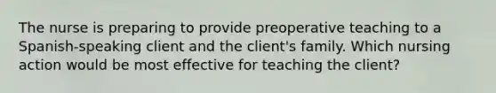 The nurse is preparing to provide preoperative teaching to a Spanish-speaking client and the client's family. Which nursing action would be most effective for teaching the client?