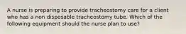 A nurse is preparing to provide tracheostomy care for a client who has a non disposable tracheostomy tube. Which of the following equipment should the nurse plan to use?