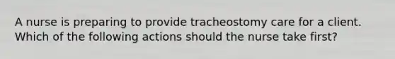 A nurse is preparing to provide tracheostomy care for a client. Which of the following actions should the nurse take first?