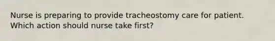 Nurse is preparing to provide tracheostomy care for patient. Which action should nurse take first?